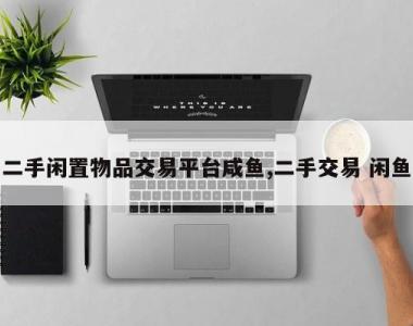 二手闲置物品交易平台咸鱼,二手交易 闲鱼
