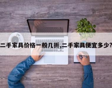 二手家具价格一般几折,二手家具便宜多少?