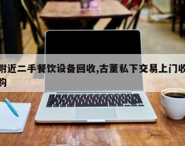 附近二手餐饮设备回收,古董私下交易上门收购