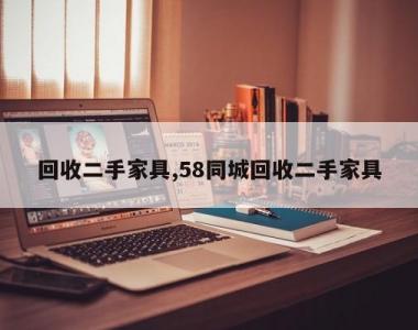 回收二手家具,58同城回收二手家具
