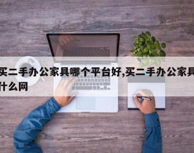 买二手办公家具哪个平台好,买二手办公家具什么网