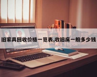 旧家具回收价格一览表,收旧床一般多少钱