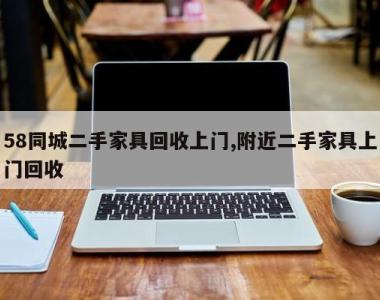 58同城二手家具回收上门,附近二手家具上门回收