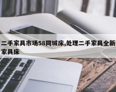 二手家具市场58同城床,处理二手家具全新家具床
