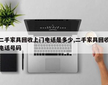 二手家具回收上门电话是多少,二手家具回收电话号码