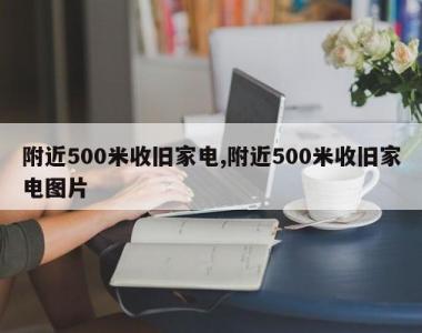 附近500米收旧家电,附近500米收旧家电图片
