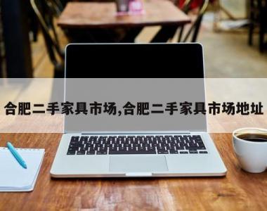 合肥二手家具市场,合肥二手家具市场地址