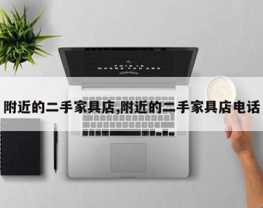 附近的二手家具店,附近的二手家具店电话