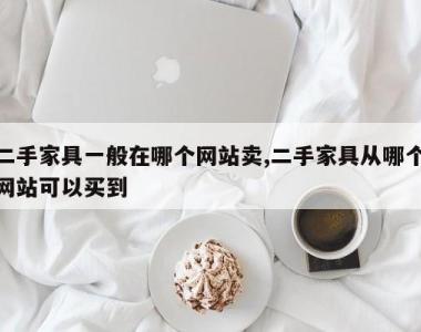 二手家具一般在哪个网站卖,二手家具从哪个网站可以买到