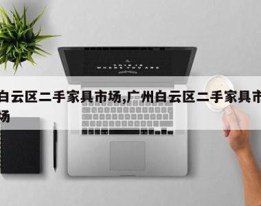白云区二手家具市场,广州白云区二手家具市场