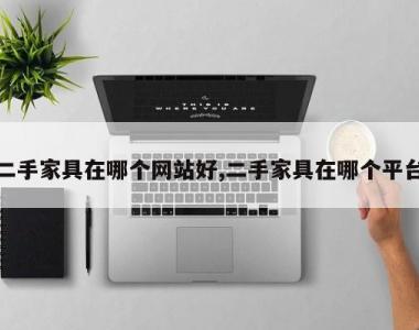 二手家具在哪个网站好,二手家具在哪个平台