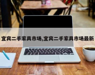 宜宾二手家具市场,宜宾二手家具市场最新