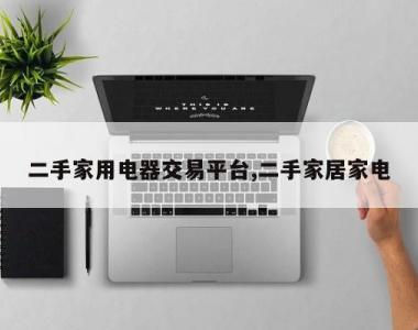 二手家用电器交易平台,二手家居家电
