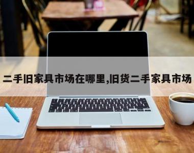 二手旧家具市场在哪里,旧货二手家具市场