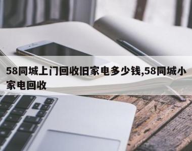 58同城上门回收旧家电多少钱,58同城小家电回收