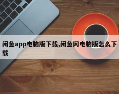闲鱼app电脑版下载,闲鱼网电脑版怎么下载