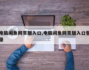电脑闲鱼网页版入口,电脑闲鱼网页版入口登录