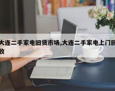 大连二手家电旧货市场,大连二手家电上门回收