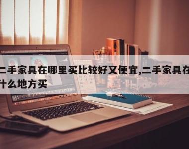 二手家具在哪里买比较好又便宜,二手家具在什么地方买