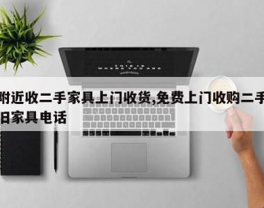 附近收二手家具上门收货,免费上门收购二手旧家具电话