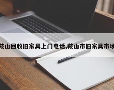 鞍山回收旧家具上门电话,鞍山市旧家具市场