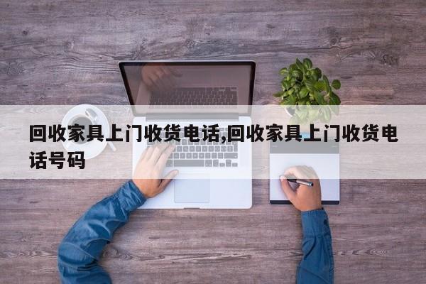 回收家具上门收货电话,回收家具上门收货电话号码