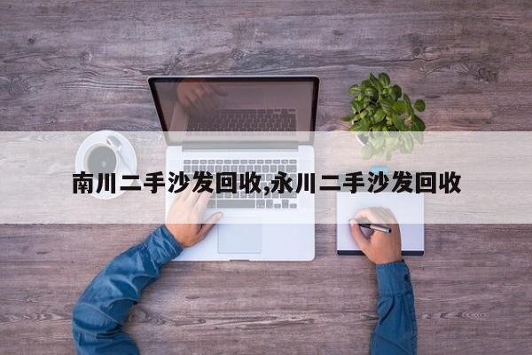 南川二手沙发回收,永川二手沙发回收