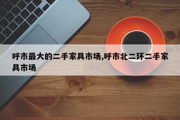 呼市最大的二手家具市场,呼市北二环二手家具市场