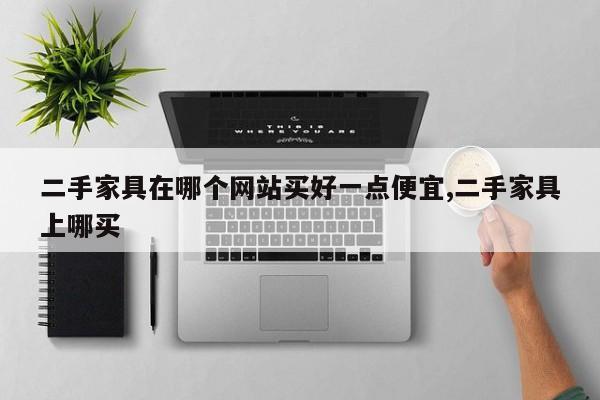 二手家具在哪个网站买好一点便宜,二手家具上哪买