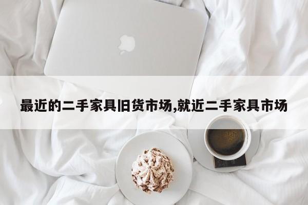 最近的二手家具旧货市场,就近二手家具市场