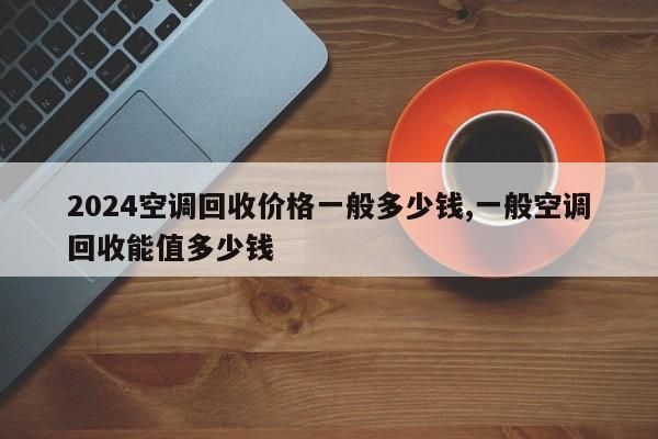 2024空调回收价格一般多少钱,一般空调回收能值多少钱