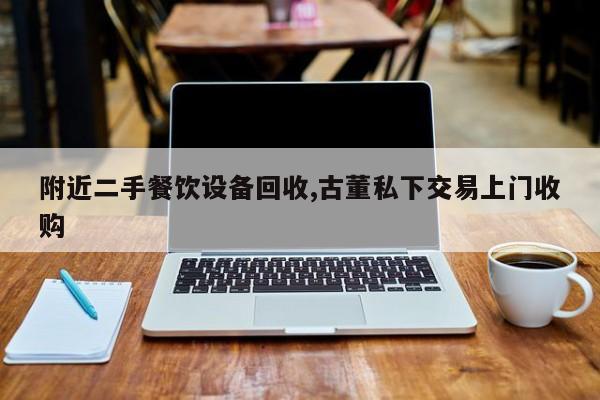 附近二手餐饮设备回收,古董私下交易上门收购