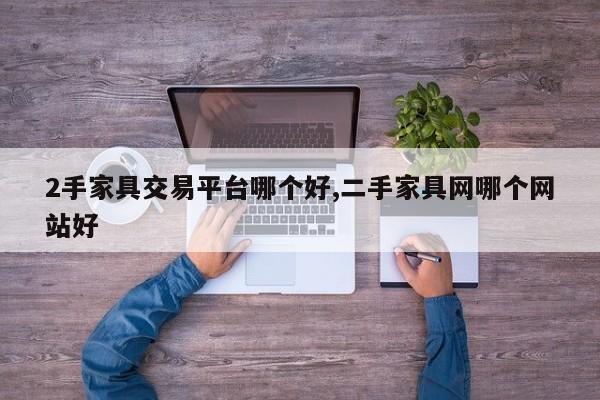 2手家具交易平台哪个好,二手家具网哪个网站好
